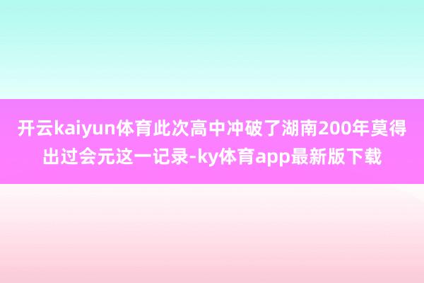 开云kaiyun体育此次高中冲破了湖南200年莫得出过会元这一记录-ky体育app最新版下载