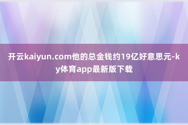 开云kaiyun.com他的总金钱约19亿好意思元-ky体育