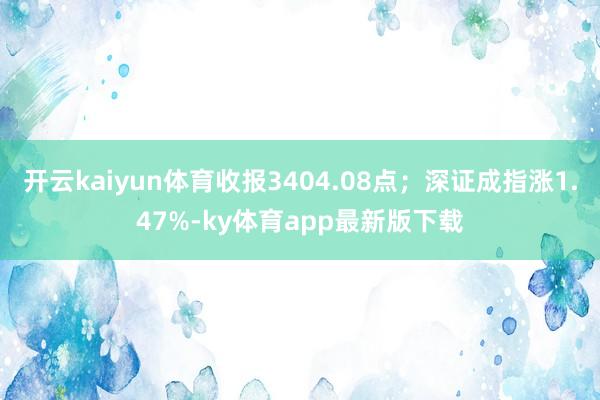 开云kaiyun体育收报3404.08点；深证成指涨1.47%-ky体育app最新版下载