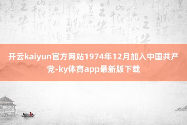开云kaiyun官方网站1974年12月加入中国共产党-ky