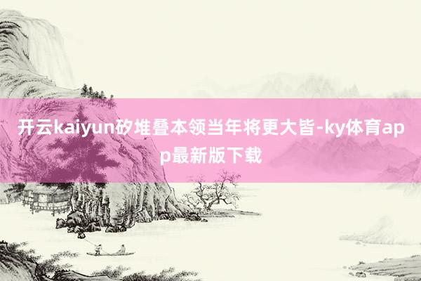 开云kaiyun矽堆叠本领当年将更大皆-ky体育app最新版下载
