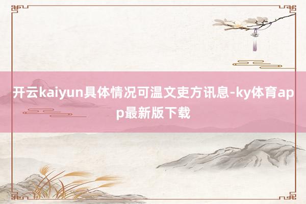 开云kaiyun具体情况可温文吏方讯息-ky体育app最新版下载