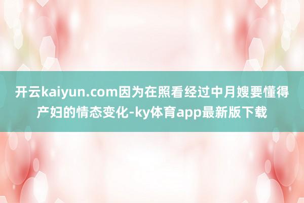 开云kaiyun.com因为在照看经过中月嫂要懂得产妇的情态变化-ky体育app最新版下载