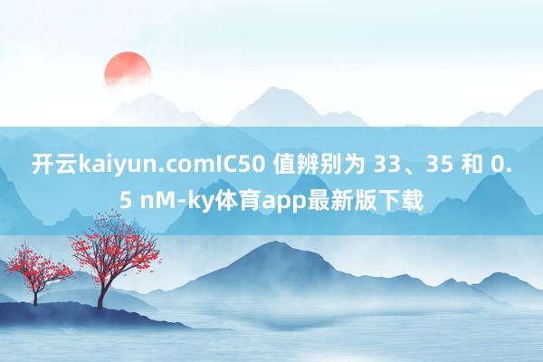开云kaiyun.comIC50 值辨别为 33、35 和 0.5 nM-ky体育app最新版下载