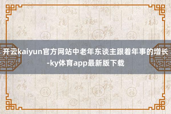 开云kaiyun官方网站中老年东谈主跟着年事的增长-ky体育app最新版下载