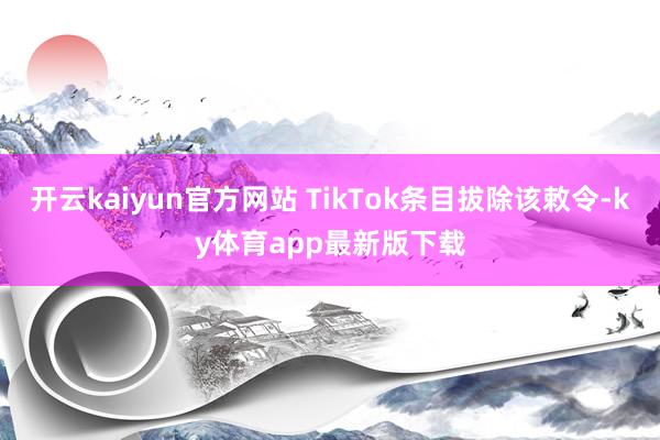 开云kaiyun官方网站 TikTok条目拔除该敕令-ky体育app最新版下载