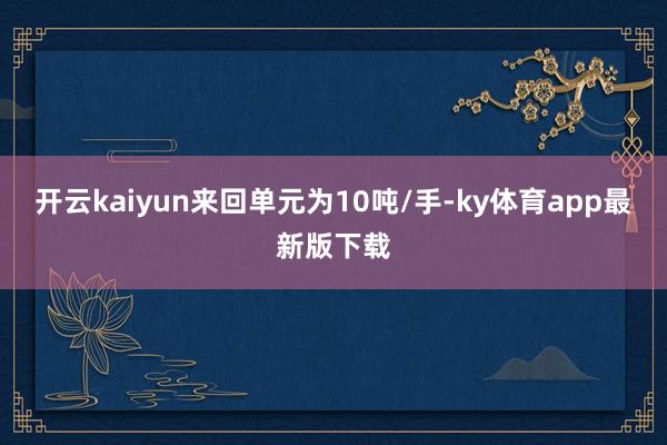 开云kaiyun来回单元为10吨/手-ky体育app最新版下载