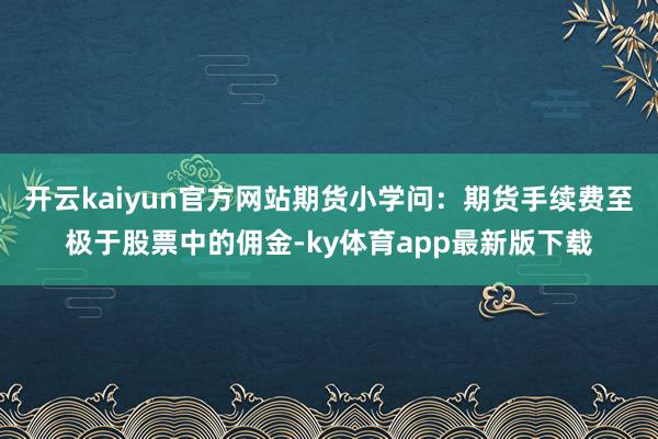 开云kaiyun官方网站期货小学问：期货手续费至极于股票中的佣金-ky体育app最新版下载