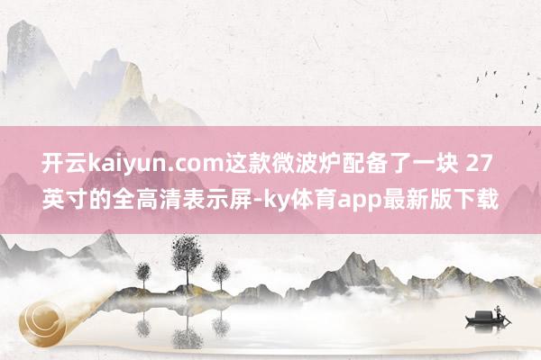 开云kaiyun.com这款微波炉配备了一块 27 英寸的全高清表示屏-ky体育app最新版下载