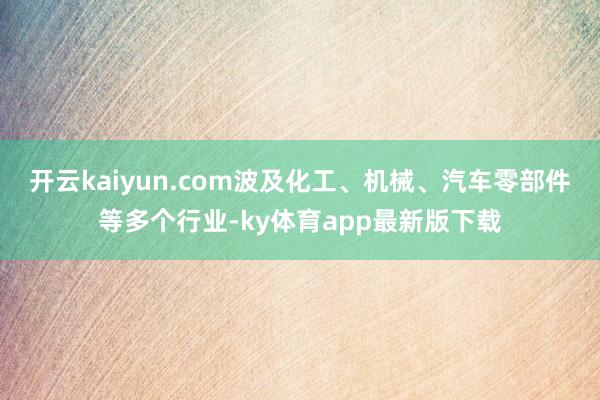 开云kaiyun.com波及化工、机械、汽车零部件等多个行业-ky体育app最新版下载