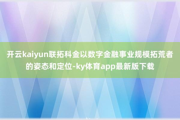 开云kaiyun联拓科金以数字金融事业规模拓荒者的姿态和定位-ky体育app最新版下载