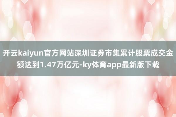开云kaiyun官方网站深圳证券市集累计股票成交金额达到1.47万亿元-ky体育app最新版下载