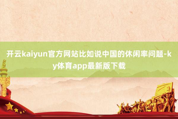 开云kaiyun官方网站比如说中国的休闲率问题-ky体育app最新版下载