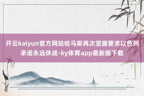 开云kaiyun官方网站　　哈马斯再次坚握要求以色列承诺永远休战-ky体育app最新版下载