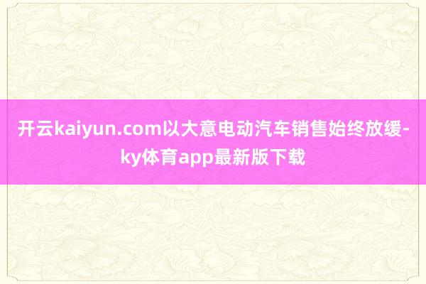 开云kaiyun.com以大意电动汽车销售始终放缓-ky体育app最新版下载