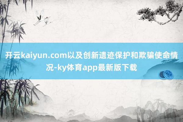 开云kaiyun.com以及创新遗迹保护和欺骗使命情况-ky体育app最新版下载