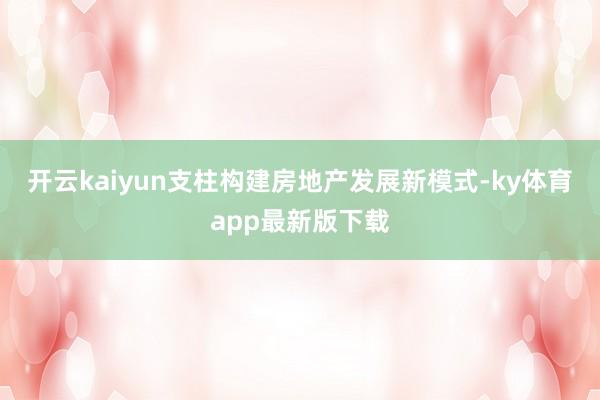 开云kaiyun支柱构建房地产发展新模式-ky体育app最新版下载