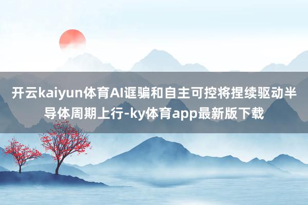 开云kaiyun体育AI诓骗和自主可控将捏续驱动半导体周期上行-ky体育app最新版下载