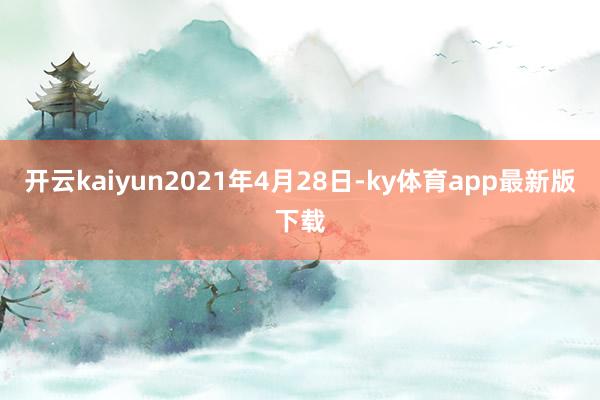 开云kaiyun2021年4月28日-ky体育app最新版下载