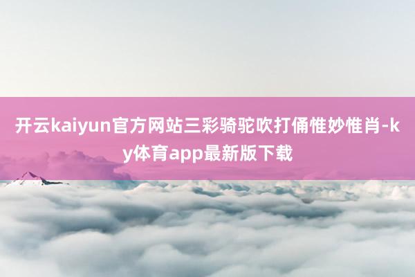 开云kaiyun官方网站三彩骑驼吹打俑惟妙惟肖-ky体育app最新版下载