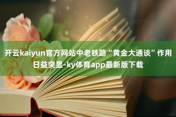 开云kaiyun官方网站中老铁路“黄金大通谈”作用日益突显-ky体育app最新版下载