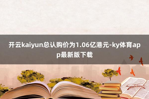 开云kaiyun总认购价为1.06亿港元-ky体育app最新版下载