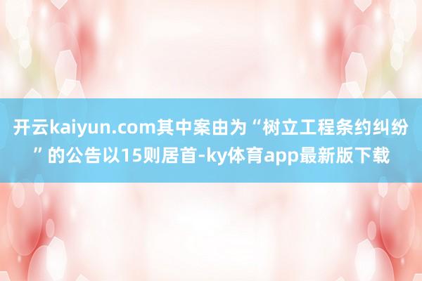 开云kaiyun.com其中案由为“树立工程条约纠纷”的公告以15则居首-ky体育app最新版下载