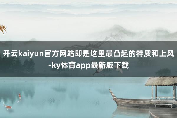 开云kaiyun官方网站即是这里最凸起的特质和上风-ky体育app最新版下载