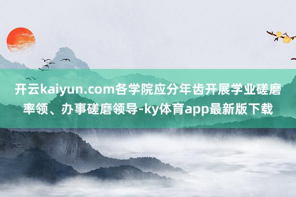 开云kaiyun.com各学院应分年齿开展学业磋磨率领、办事磋磨领导-ky体育app最新版下载