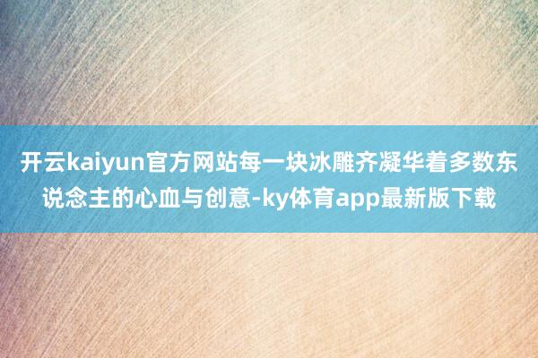 开云kaiyun官方网站每一块冰雕齐凝华着多数东说念主的心血与创意-ky体育app最新版下载