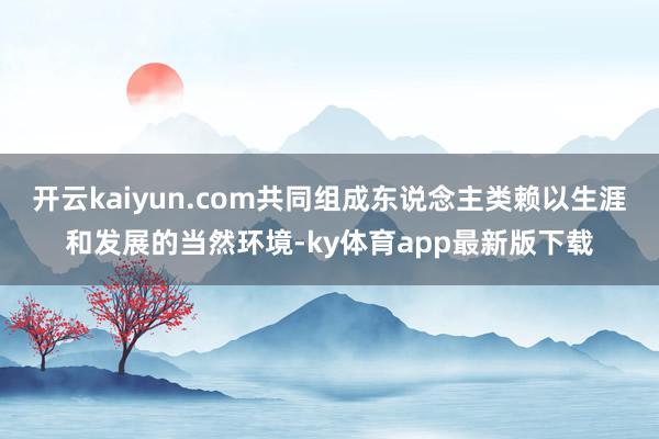 开云kaiyun.com共同组成东说念主类赖以生涯和发展的当然环境-ky体育app最新版下载