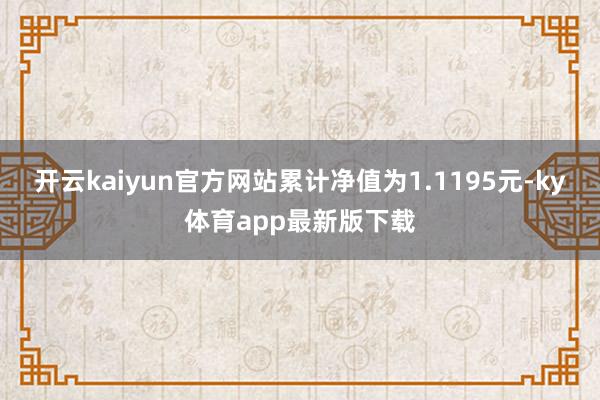开云kaiyun官方网站累计净值为1.1195元-ky体育app最新版下载