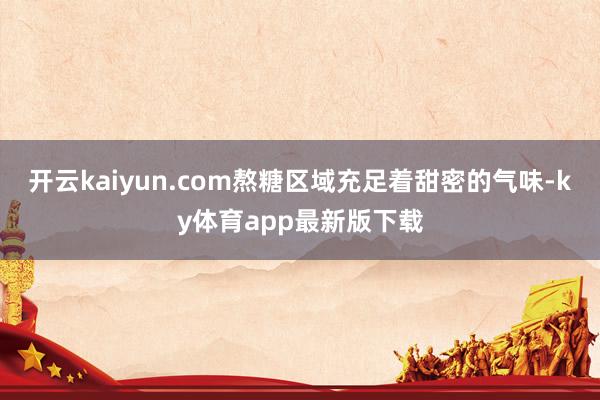 开云kaiyun.com熬糖区域充足着甜密的气味-ky体育app最新版下载