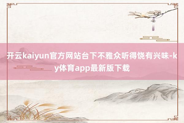 开云kaiyun官方网站台下不雅众听得饶有兴味-ky体育app最新版下载