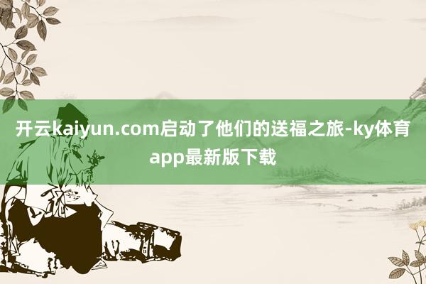 开云kaiyun.com启动了他们的送福之旅-ky体育app最新版下载