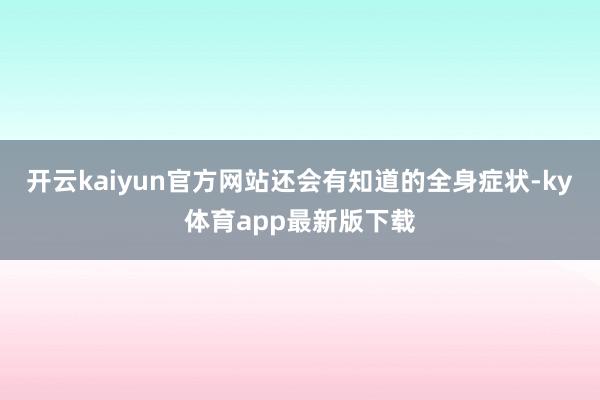 开云kaiyun官方网站还会有知道的全身症状-ky体育app最新版下载