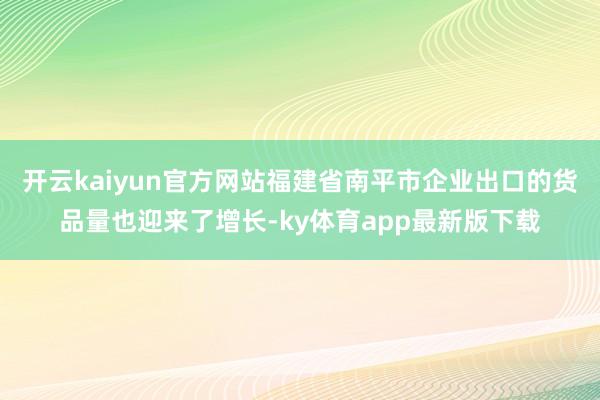开云kaiyun官方网站福建省南平市企业出口的货品量也迎来了增长-ky体育app最新版下载
