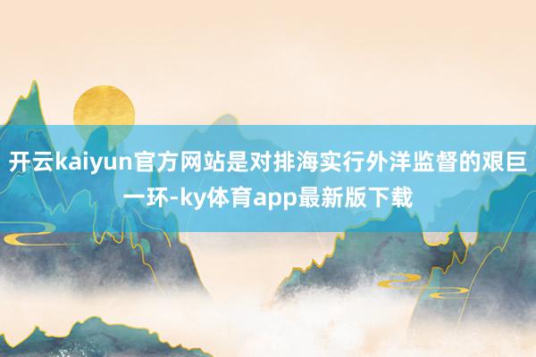 开云kaiyun官方网站是对排海实行外洋监督的艰巨一环-ky体育app最新版下载