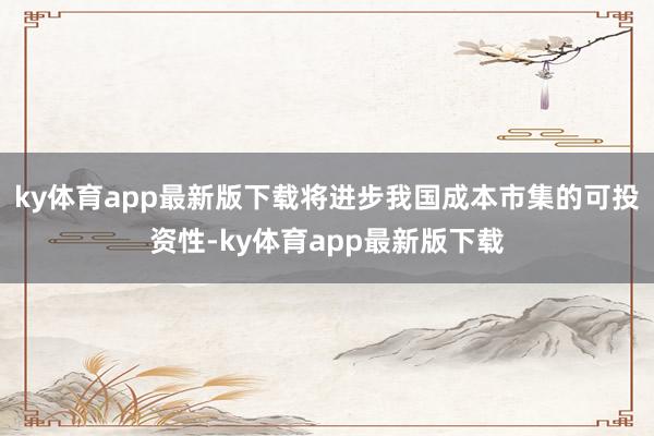 ky体育app最新版下载将进步我国成本市集的可投资性-ky体育app最新版下载