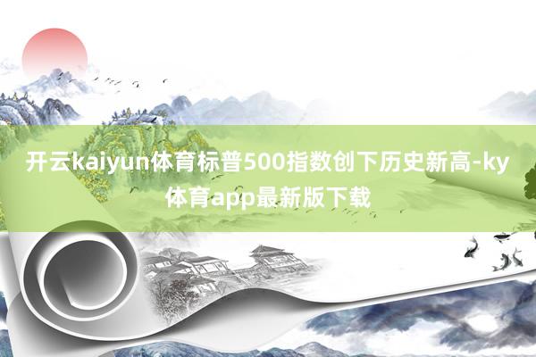 开云kaiyun体育标普500指数创下历史新高-ky体育app最新版下载