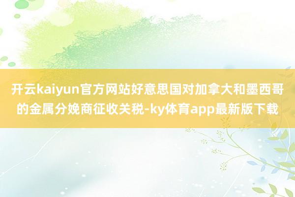 开云kaiyun官方网站好意思国对加拿大和墨西哥的金属分娩商征收关税-ky体育app最新版下载