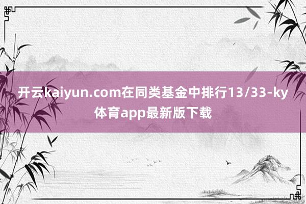 开云kaiyun.com在同类基金中排行13/33-ky体育app最新版下载