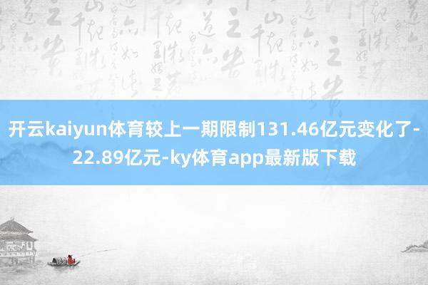 开云kaiyun体育较上一期限制131.46亿元变化了-22.89亿元-ky体育app最新版下载