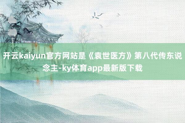 开云kaiyun官方网站是《袁世医方》第八代传东说念主-ky体育app最新版下载