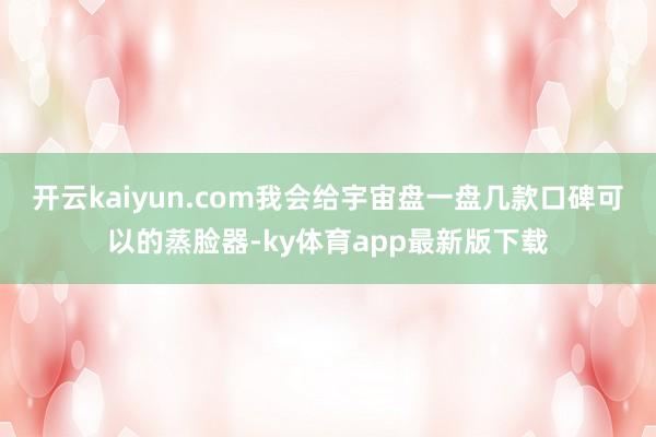 开云kaiyun.com我会给宇宙盘一盘几款口碑可以的蒸脸器-ky体育app最新版下载