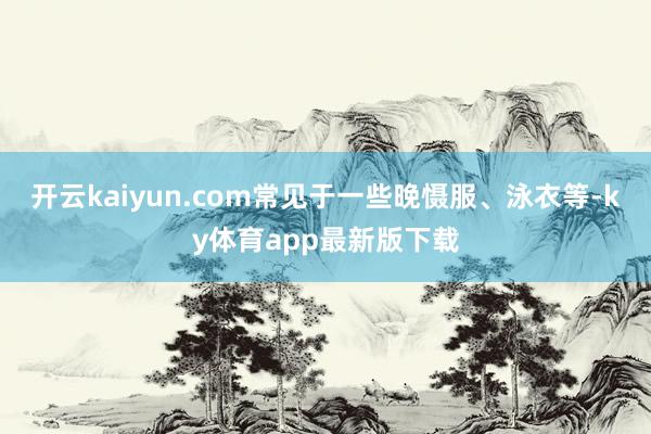 开云kaiyun.com常见于一些晚慑服、泳衣等-ky体育app最新版下载