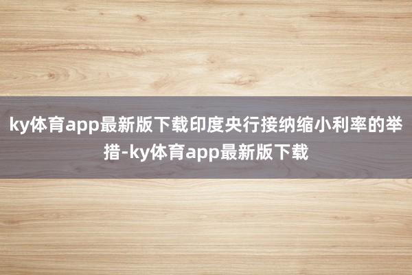 ky体育app最新版下载印度央行接纳缩小利率的举措-ky体育app最新版下载