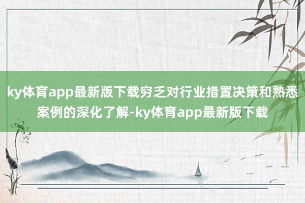 ky体育app最新版下载穷乏对行业措置决策和熟悉案例的深化了解-ky体育app最新版下载