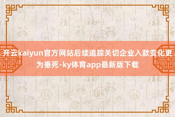 开云kaiyun官方网站后续追踪关切企业入款变化更为垂死-ky体育app最新版下载
