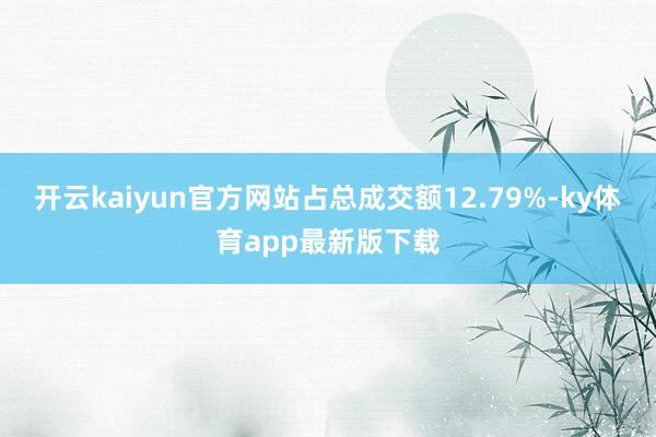 开云kaiyun官方网站占总成交额12.79%-ky体育app最新版下载